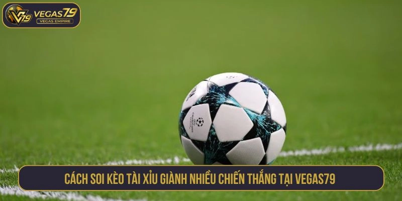 Cách soi kèo tài xỉu giành nhiều chiến thắng tại VEGAS79