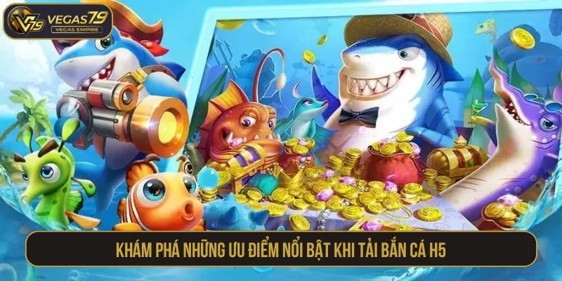 Khám phá những ưu điểm nổi bật khi tải bắn cá H5